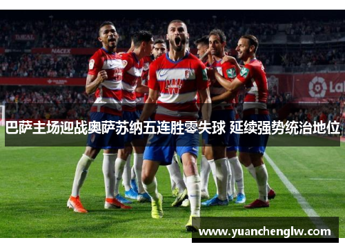 巴萨主场迎战奥萨苏纳五连胜零失球 延续强势统治地位 巴萨主场迎战奥萨苏纳五连胜零失球 延续强势统治地位