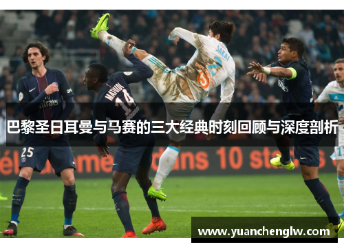 巴黎圣日耳曼与马赛的三大经典时刻回顾与深度剖析 巴黎圣日耳曼与马赛的三大经典时刻回顾与深度剖析