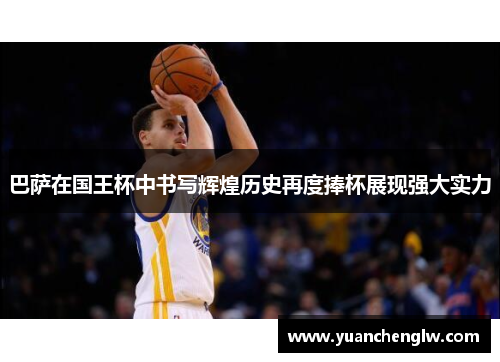 巴萨在国王杯中书写辉煌历史再度捧杯展现强大实力 巴萨在国王杯中书写辉煌历史再度捧杯展现强大实力