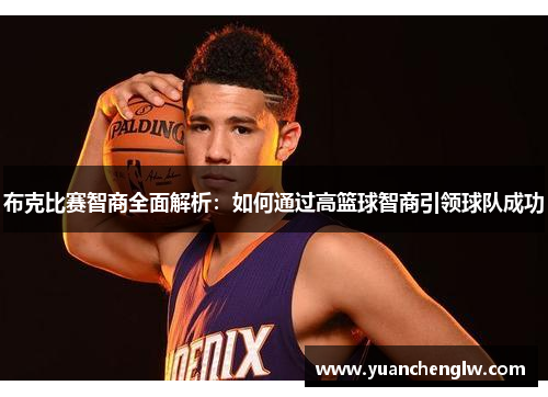 布克比赛智商全面解析:如何通过高篮球智商引领球队成功 布克比赛智商全面解析:如何通过高篮球智商引领球队成功