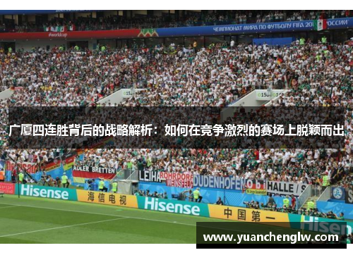 广厦四连胜背后的战略解析:如何在竞争激烈的赛场上脱颖而出 广厦四连胜背后的战略解析:如何在竞争激烈的赛场上脱颖而出
